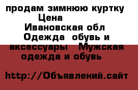 продам зимнюю куртку › Цена ­ 3 000 - Ивановская обл. Одежда, обувь и аксессуары » Мужская одежда и обувь   